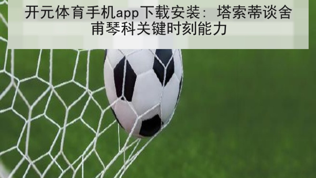 开元体育手机app下载安装: 塔索蒂谈舍甫琴科关键时刻能力 开元体育手机app下载安装: 塔索蒂谈舍甫琴科关键时刻能力