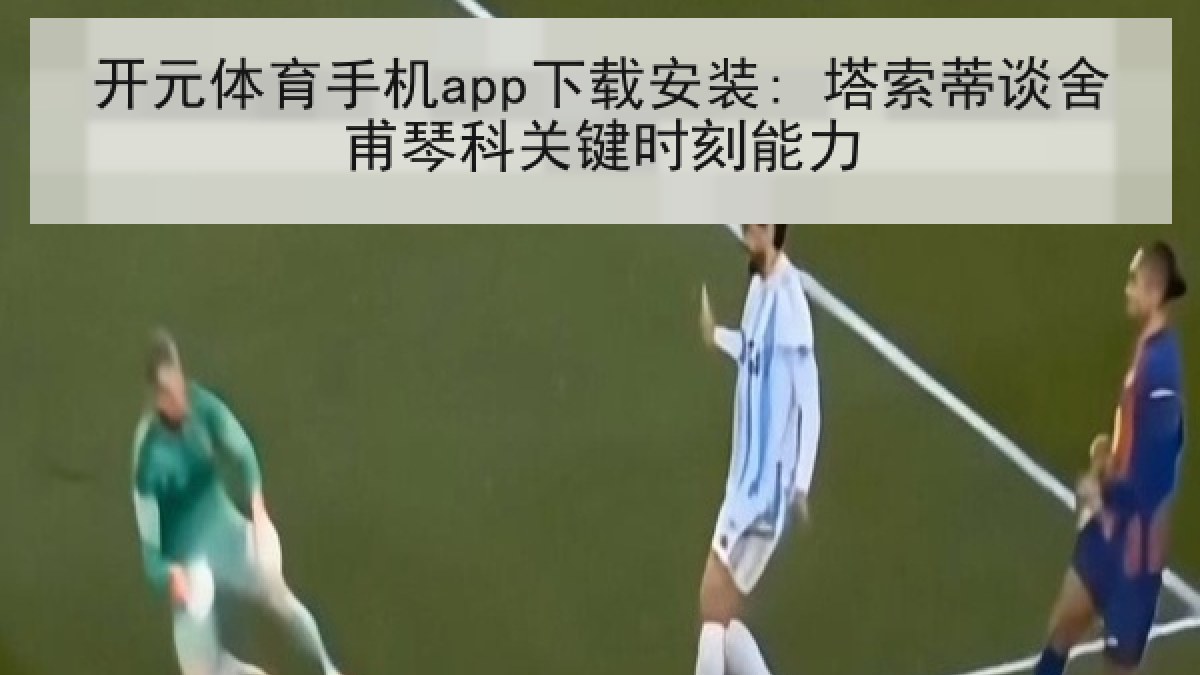 开元体育手机app下载安装: 塔索蒂谈舍甫琴科关键时刻能力 开元体育手机app下载安装: 塔索蒂谈舍甫琴科关键时刻能力